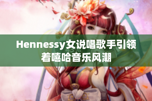 Hennessy女说唱歌手引领着嘻哈音乐风潮