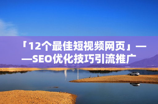 「12个最佳短视频网页」——SEO优化技巧引流推广
