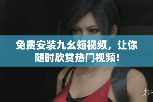 免费安装九幺短视频，让你随时欣赏热门视频！