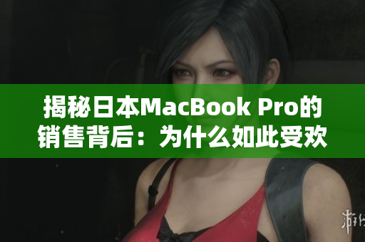揭秘日本MacBook Pro的销售背后：为什么如此受欢迎？