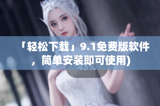 「轻松下载」9.1免费版软件，简单安装即可使用)