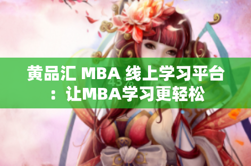黄品汇 MBA 线上学习平台：让MBA学习更轻松