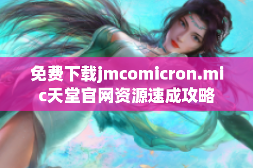 免费下载jmcomicron.mic天堂官网资源速成攻略