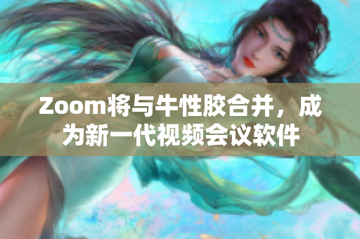 Zoom将与牛性胶合并，成为新一代视频会议软件