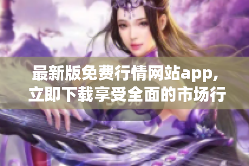 最新版免费行情网站app, 立即下载享受全面的市场行情！