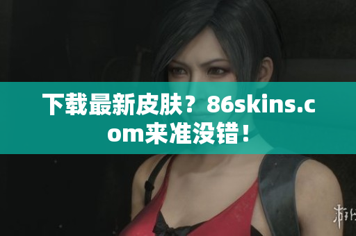 下载最新皮肤？86skins.com来准没错！