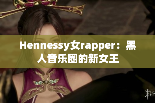 Hennessy女rapper：黑人音乐圈的新女王