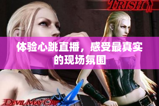 体验心跳直播，感受最真实的现场氛围