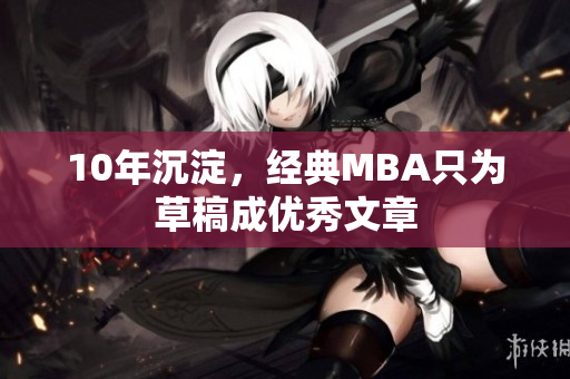 10年沉淀，经典MBA只为草稿成优秀文章