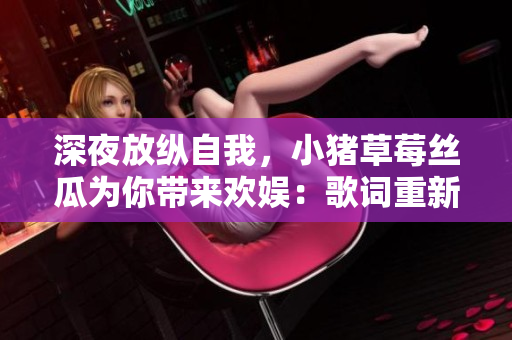 深夜放纵自我，小猪草莓丝瓜为你带来欢娱：歌词重新创作