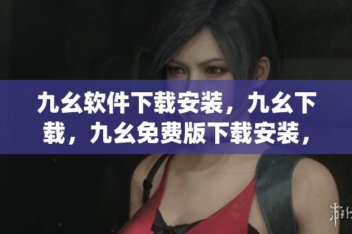 九幺软件下载安装，九幺下载，九幺免费版下载安装，九幺免费版网站nba，九幺 软件----uFAK0uh8Ty3R