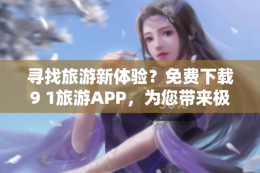 寻找旅游新体验？免费下载9 1旅游APP，为您带来极致出游体验！