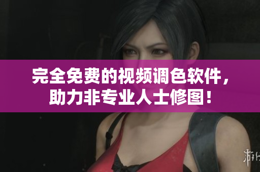 完全免费的视频调色软件，助力非专业人士修图！