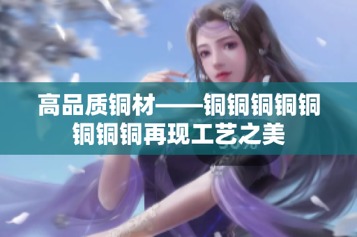 高品质铜材——铜铜铜铜铜铜铜铜再现工艺之美