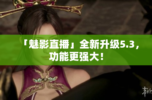 「魅影直播」全新升级5.3，功能更强大！