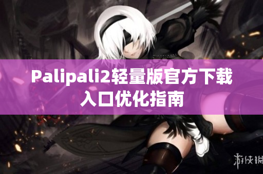 Palipali2轻量版官方下载入口优化指南