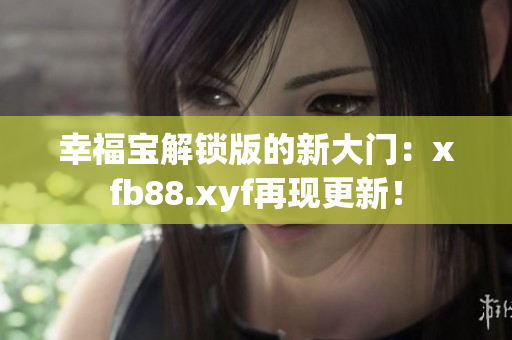 幸福宝解锁版的新大门：xfb88.xyf再现更新！