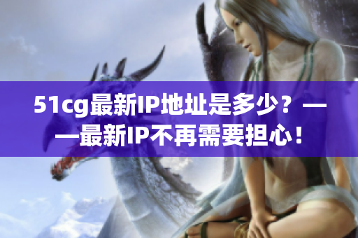 51cg最新IP地址是多少？——最新IP不再需要担心！
