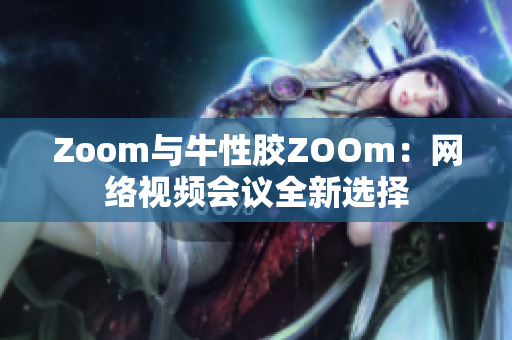 Zoom与牛性胶ZOOm：网络视频会议全新选择