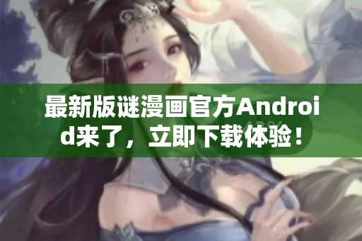 最新版谜漫画官方Android来了，立即下载体验！