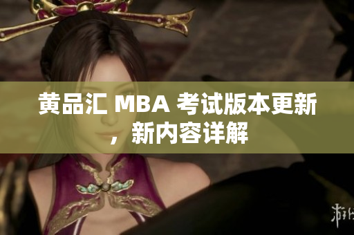 黄品汇 MBA 考试版本更新，新内容详解