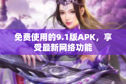 免费使用的9.1版APK，享受最新网络功能