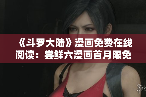 《斗罗大陆》漫画免费在线阅读：尝鲜六漫画首月限免