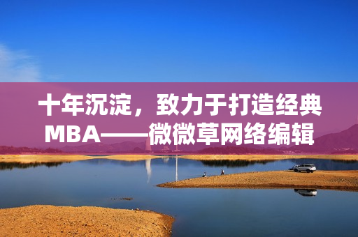 十年沉淀，致力于打造经典MBA——微微草网络编辑