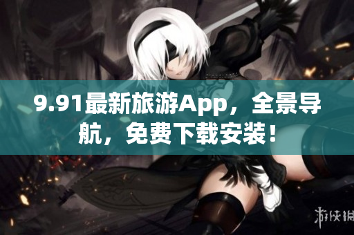 9.91最新旅游App，全景导航，免费下载安装！