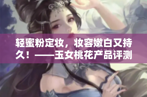 轻蜜粉定妆，妆容嫩白又持久！——玉女桃花产品评测