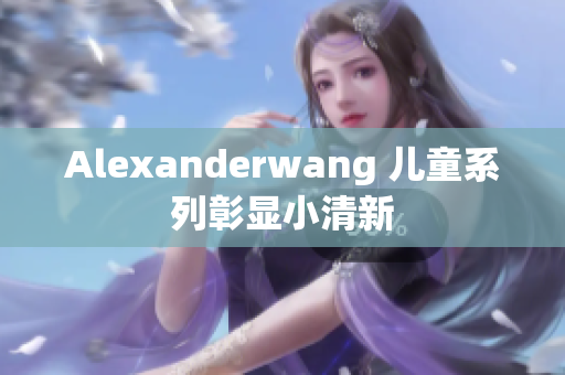 Alexanderwang 儿童系列彰显小清新