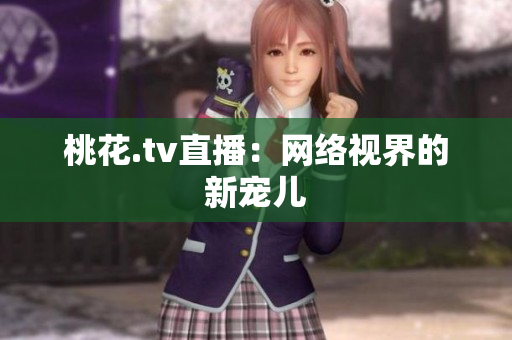 桃花.tv直播：网络视界的新宠儿