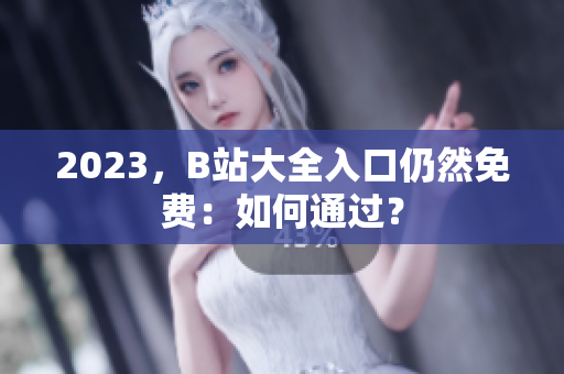2023，B站大全入口仍然免费：如何通过？