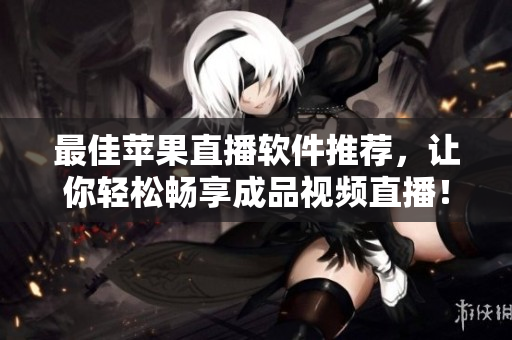 最佳苹果直播软件推荐，让你轻松畅享成品视频直播！