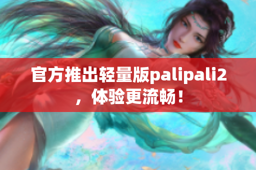 官方推出轻量版palipali2，体验更流畅！