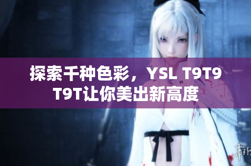 探索千种色彩，YSL T9T9T9T让你美出新高度