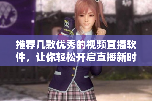 推荐几款优秀的视频直播软件，让你轻松开启直播新时代！