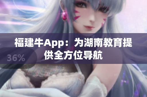 福建牛App：为湖南教育提供全方位导航