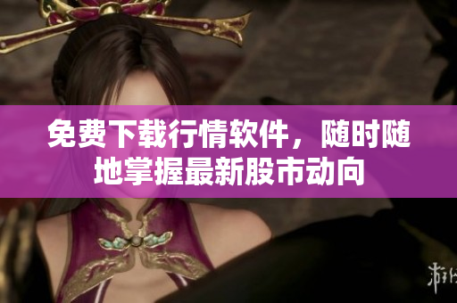免费下载行情软件，随时随地掌握最新股市动向