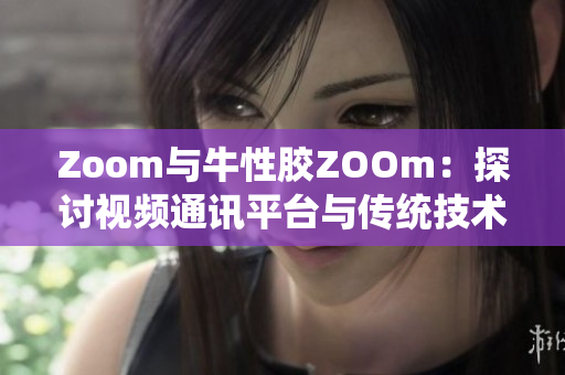 Zoom与牛性胶ZOOm：探讨视频通讯平台与传统技术的融合