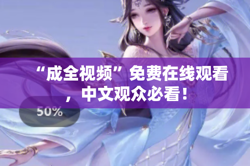 “成全视频”免费在线观看，中文观众必看！