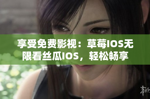享受免费影视：草莓IOS无限看丝瓜IOS，轻松畅享