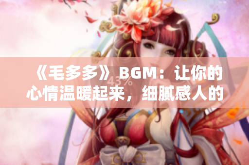 《毛多多》 BGM：让你的心情温暖起来，细腻感人的背景音乐