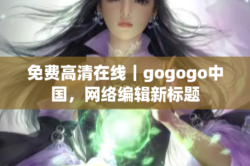 免费高清在线｜gogogo中国，网络编辑新标题