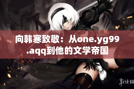 向韩寒致敬：从one.yg99.aqq到他的文学帝国