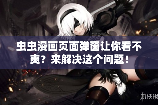 虫虫漫画页面弹窗让你看不爽？来解决这个问题！