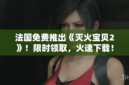 法国免费推出《灭火宝贝2》！限时领取，火速下载！
