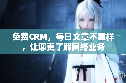 免费CRM，每日文章不重样，让您更了解网络业务