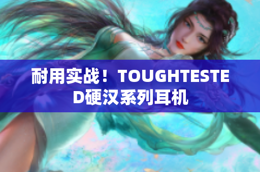 耐用实战！TOUGHTESTED硬汉系列耳机