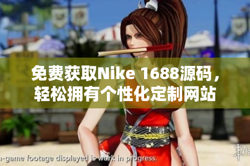 免费获取Nike 1688源码，轻松拥有个性化定制网站